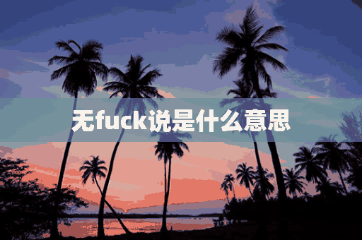 无fuck说是什么意思(无fUCK说是什么意思英语)